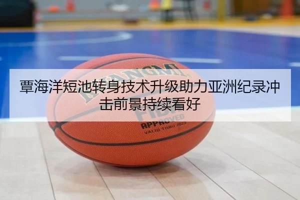 覃海洋短池转身技术升级助力亚洲纪录冲击前景持续看好